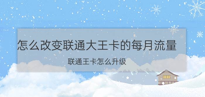 怎么改变联通大王卡的每月流量 联通王卡怎么升级？